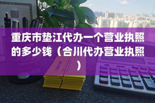 重庆市垫江代办一个营业执照的多少钱（合川代办营业执照）
