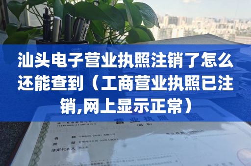 汕头电子营业执照注销了怎么还能查到（工商营业执照已注销,网上显示正常）