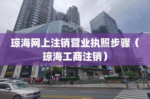 琼海网上注销营业执照步骤(琼海工商注销)