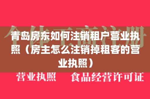 青岛房东如何注销租户营业执照（房主怎么注销掉租客的营业执照）
