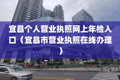 宜昌个人营业执照网上年检入口(宜昌市营业执照在线办理)