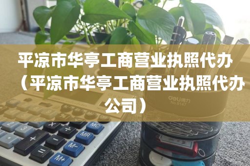 平凉市华亭工商营业执照代办（平凉市华亭工商营业执照代办公司）