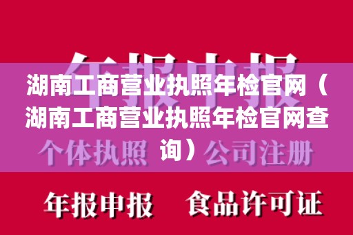 湖南工商营业执照年检官网（湖南工商营业执照年检官网查询）