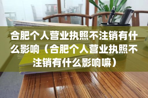 合肥个人营业执照不注销有什么影响（合肥个人营业执照不注销有什么影响嘛）