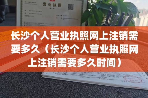 长沙个人营业执照网上注销需要多久（长沙个人营业执照网上注销需要多久时间）