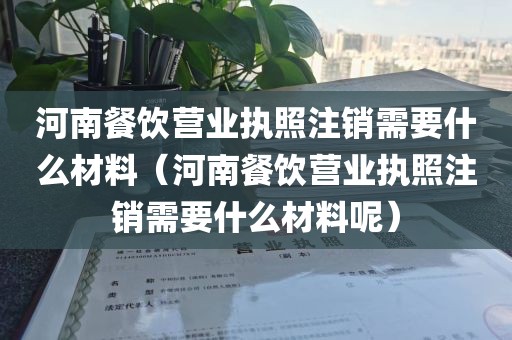 河南餐饮营业执照注销需要什么材料（河南餐饮营业执照注销需要什么材料呢）
