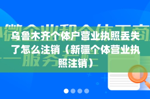乌鲁木齐个体户营业执照丢失了怎么注销（新疆个体营业执照注销）