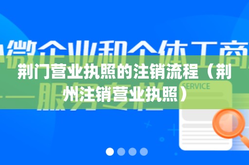 荆门营业执照的注销流程（荆州注销营业执照）