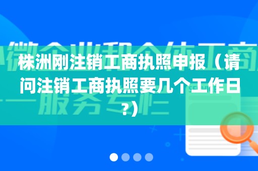 株洲刚注销工商执照申报(请问注销工商执照要几个工作日?)