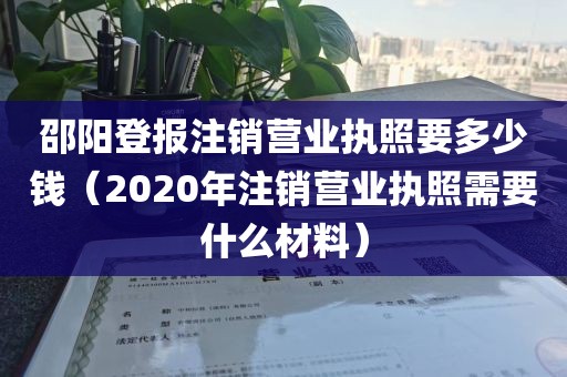 邵阳登报注销营业执照要多少钱（2020年注销营业执照需要什么材料）