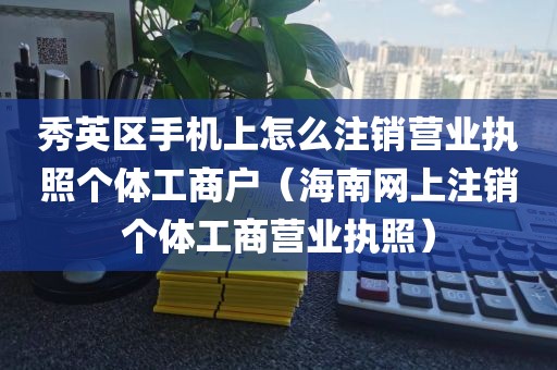 秀英区手机上怎么注销营业执照个体工商户（海南网上注销个体工商营业执照）