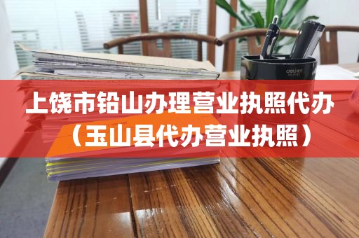 上饶市铅山办理营业执照代办（玉山县代办营业执照）