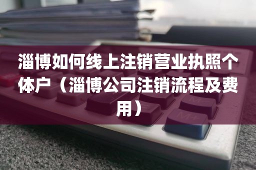 淄博如何线上注销营业执照个体户（淄博公司注销流程及费用）