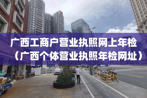 广西工商户营业执照网上年检（广西个体营业执照年检网址）