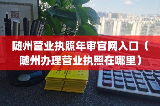 随州营业执照年审官网入口（随州办理营业执照在哪里）