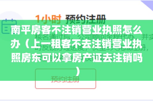 南平房客不注销营业执照怎么办（上一租客不去注销营业执照房东可以拿房产证去注销吗）