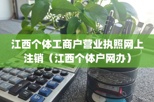 江西个体工商户营业执照网上注销(江西个体户网办)