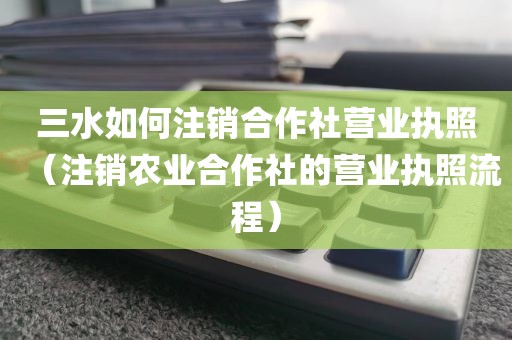 三水如何注销合作社营业执照（注销农业合作社的营业执照流程）