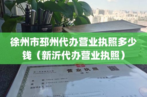 徐州市邳州代办营业执照多少钱（新沂代办营业执照）