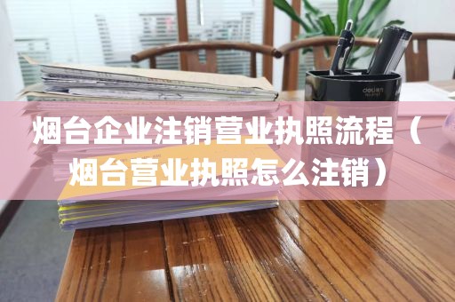 烟台企业注销营业执照流程（烟台营业执照怎么注销）