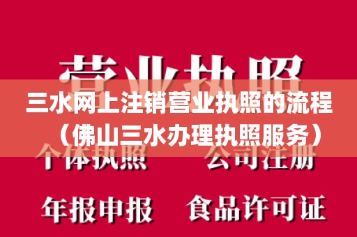 三水网上注销营业执照的流程（佛山三水办理执照服务）