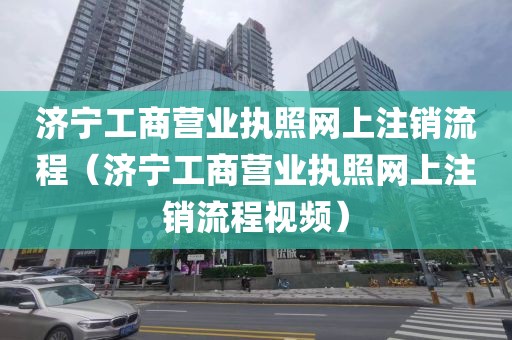 济宁工商营业执照网上注销流程（济宁工商营业执照网上注销流程视频）