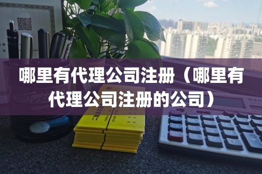 哪里有代理公司注册（哪里有代理公司注册的公司）