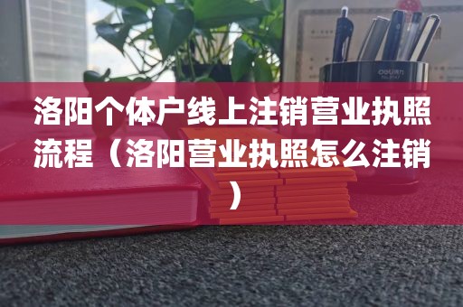 洛阳个体户线上注销营业执照流程（洛阳营业执照怎么注销）