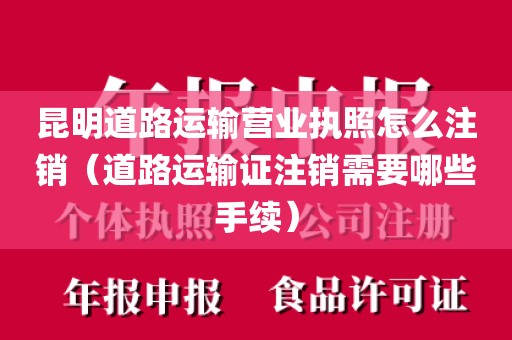 昆明道路运输营业执照怎么注销（道路运输证注销需要哪些手续）