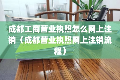 成都工商营业执照怎么网上注销（成都营业执照网上注销流程）