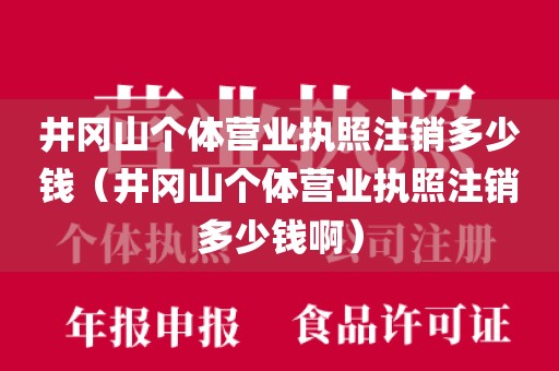 井冈山个体营业执照注销多少钱（井冈山个体营业执照注销多少钱啊）