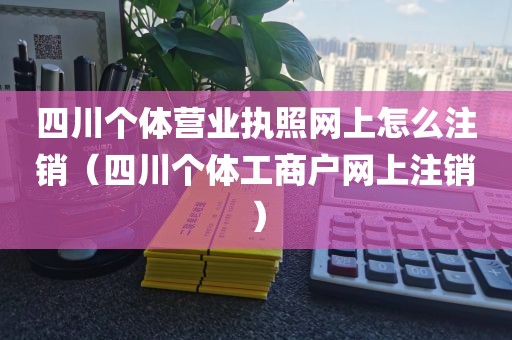 四川个体营业执照网上怎么注销（四川个体工商户网上注销）