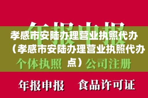 孝感市安陆办理营业执照代办（孝感市安陆办理营业执照代办点）