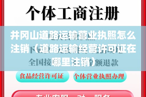 井冈山道路运输营业执照怎么注销（道路运输经营许可证在哪里注销）