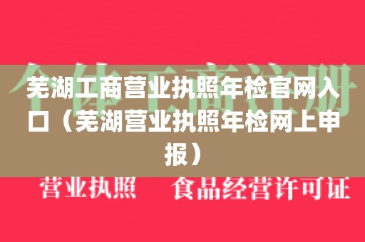芜湖工商营业执照年检官网入口（芜湖营业执照年检网上申报）