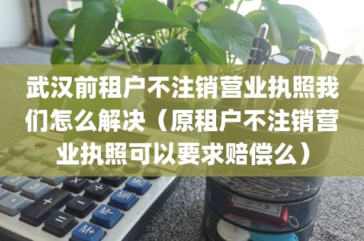 武汉前租户不注销营业执照我们怎么解决（原租户不注销营业执照可以要求赔偿么）