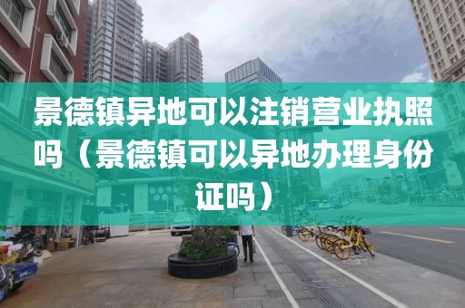 景德镇异地可以注销营业执照吗（景德镇可以异地办理身份证吗）