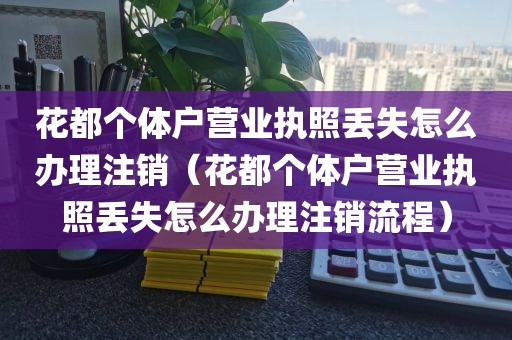 花都个体户营业执照丢失怎么办理注销（花都个体户营业执照丢失怎么办理注销流程）