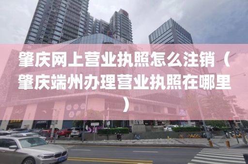 肇庆网上营业执照怎么注销（肇庆端州办理营业执照在哪里）
