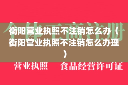 衡阳营业执照不注销怎么办（衡阳营业执照不注销怎么办理）