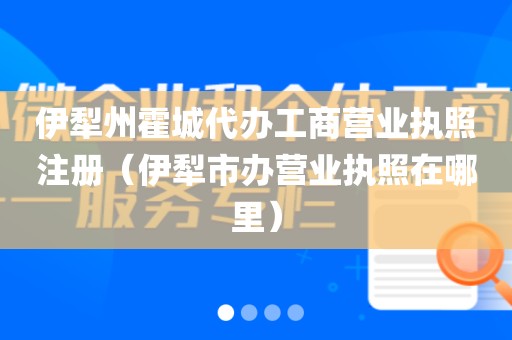 伊犁州霍城代办工商营业执照注册（伊犁市办营业执照在哪里）