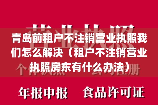 青岛前租户不注销营业执照我们怎么解决（租户不注销营业执照房东有什么办法）