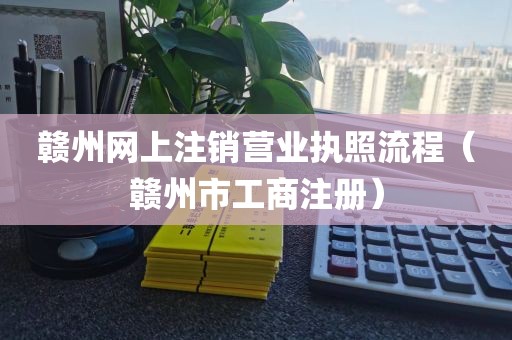 赣州网上注销营业执照流程（赣州市工商注册）