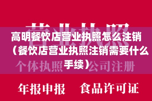高明餐饮店营业执照怎么注销（餐饮店营业执照注销需要什么手续）