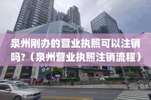 泉州刚办的营业执照可以注销吗?（泉州营业执照注销流程）