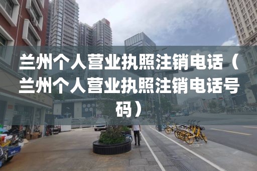 兰州个人营业执照注销电话（兰州个人营业执照注销电话号码）