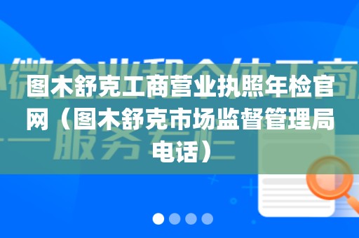 图木舒克工商营业执照年检官网（图木舒克市场监督管理局电话）