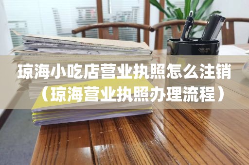 琼海小吃店营业执照怎么注销（琼海营业执照办理流程）