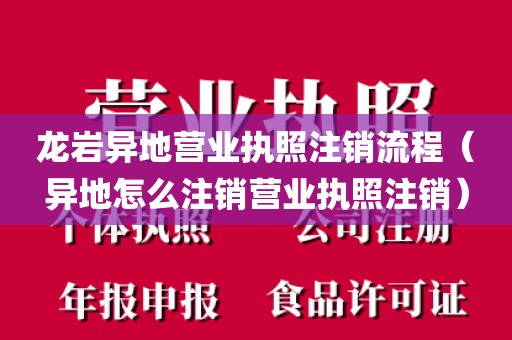 龙岩异地营业执照注销流程(异地怎么注销营业执照注销)