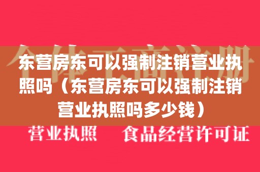 东营房东可以强制注销营业执照吗（东营房东可以强制注销营业执照吗多少钱）